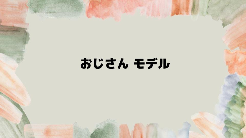 おじさんモデルになる方法とポイント